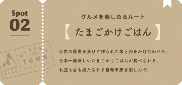 グルメを楽しめるルート 自然の恩恵を受けて作られた米と卵をかけ合わせた、日本一美味しいたまごかけごはんが食べられる。お腹も心も満たされる自転車旅を楽しんで。