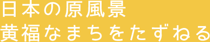 日本の原風景黄福なまちをたずねる